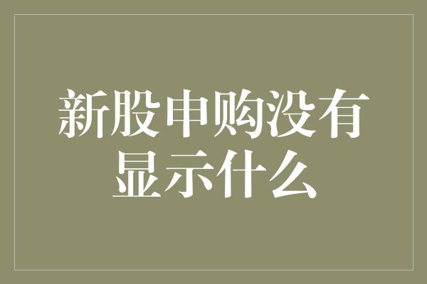 新股申购没有显示什么