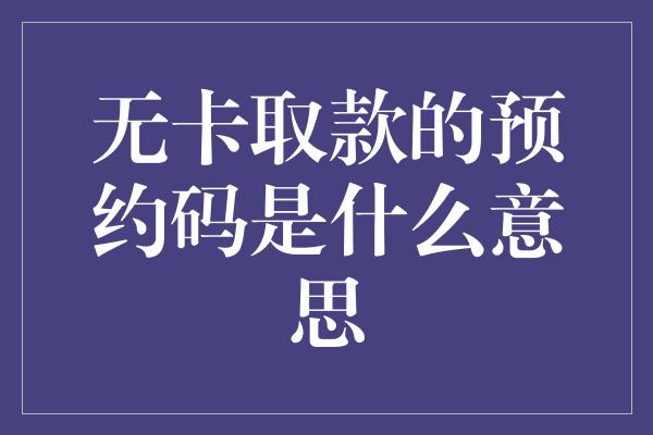 无卡取款的预约码是什么意思