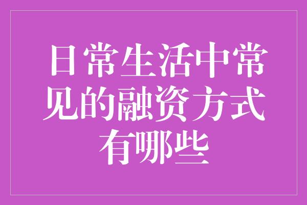 日常生活中常见的融资方式有哪些