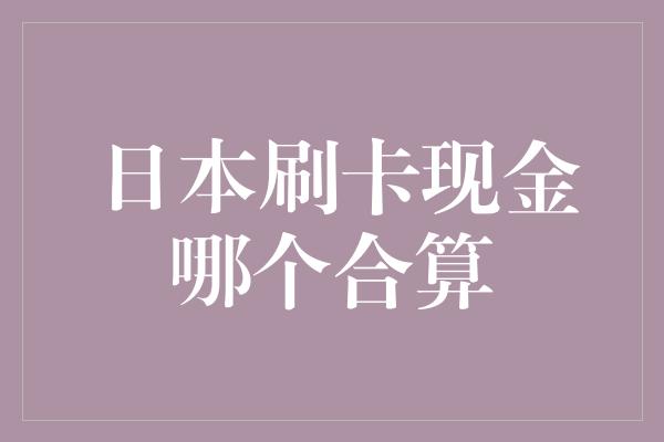 日本刷卡现金哪个合算