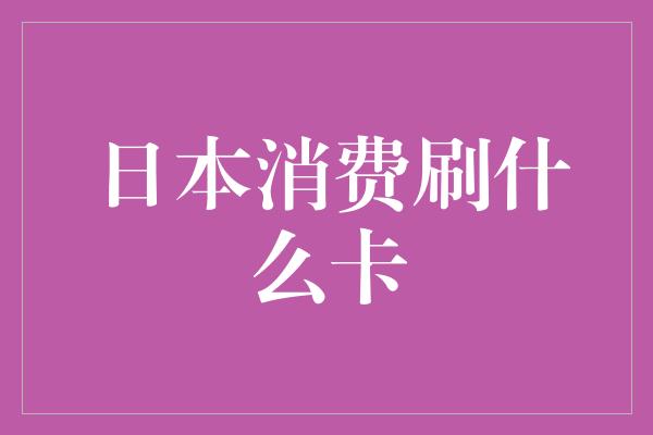 日本消费刷什么卡