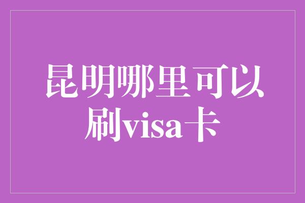 昆明哪里可以刷visa卡