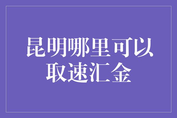 昆明哪里可以取速汇金