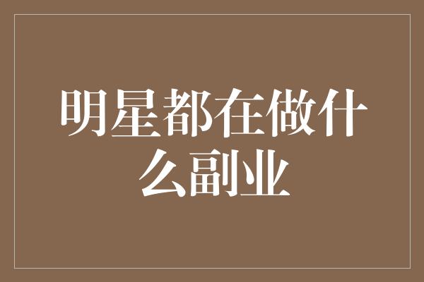 明星都在做什么副业