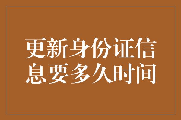 更新身份证信息要多久时间