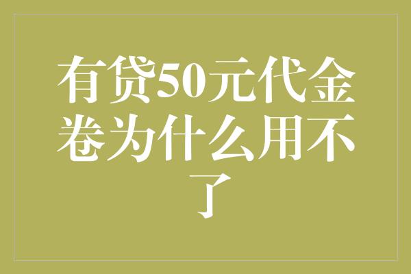 有贷50元代金卷为什么用不了