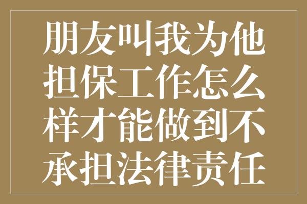 朋友叫我为他担保工作怎么样才能做到不承担法律责任