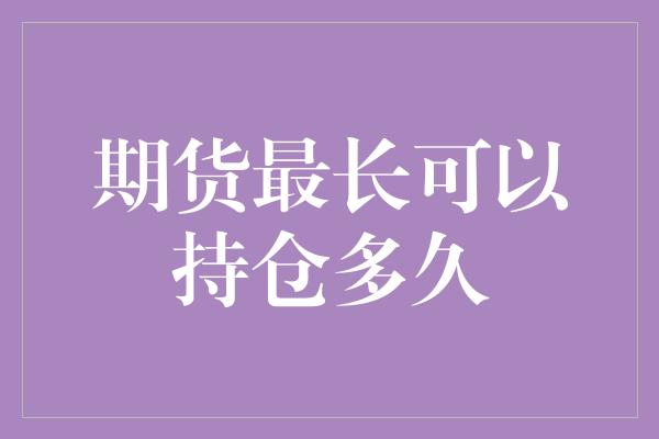 期货最长可以持仓多久