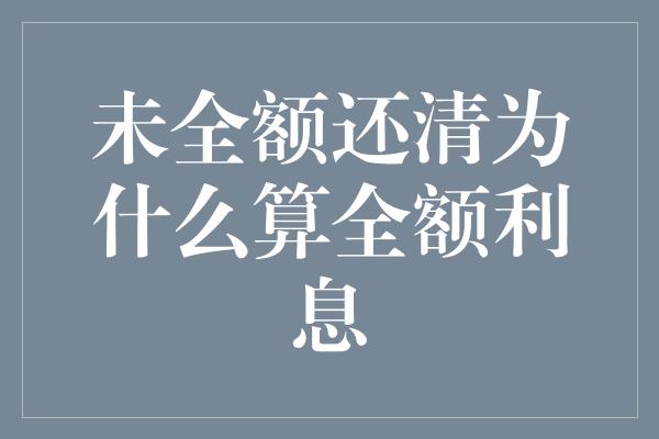 未全额还清为什么算全额利息