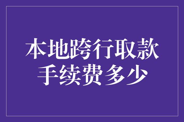 本地跨行取款手续费多少