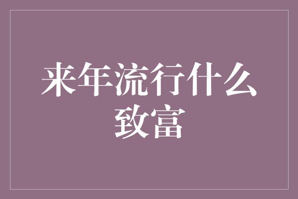 来年流行什么致富