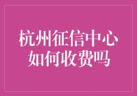 杭州征信中心如何收费？信用报告收费规则解析