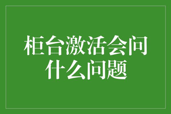 柜台激活会问什么问题