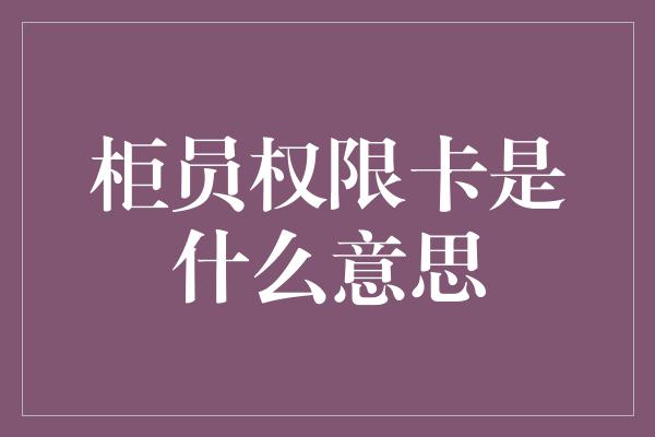 柜员权限卡是什么意思