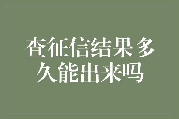 查征信结果多久能出来吗