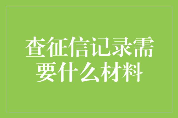 查征信记录需要什么材料