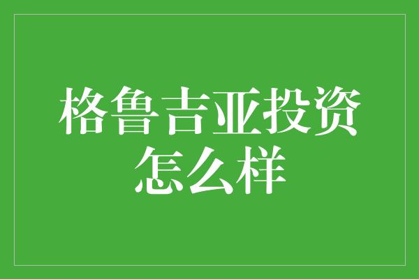 格鲁吉亚投资怎么样