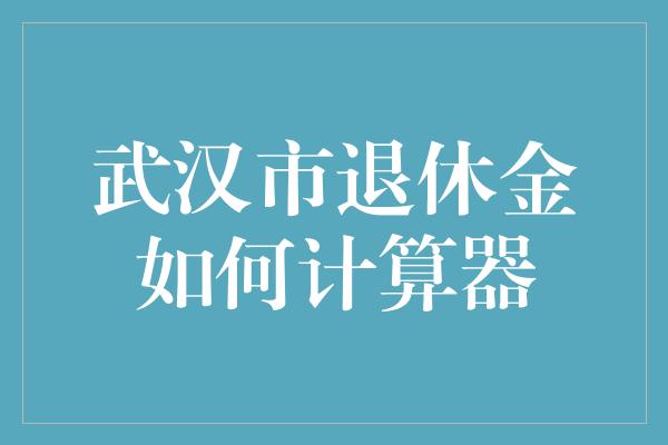 武汉市退休金如何计算器