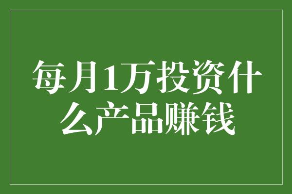 每月1万投资什么产品赚钱