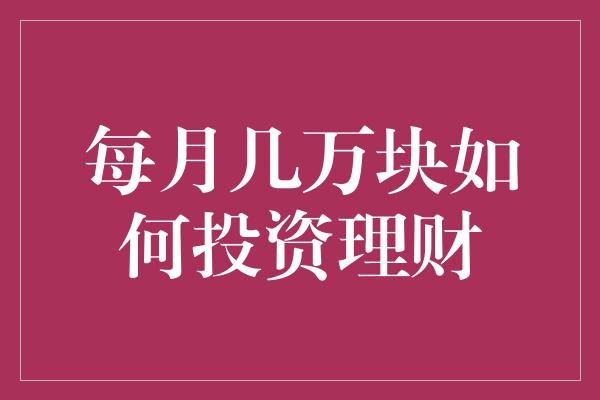 每月几万块如何投资理财