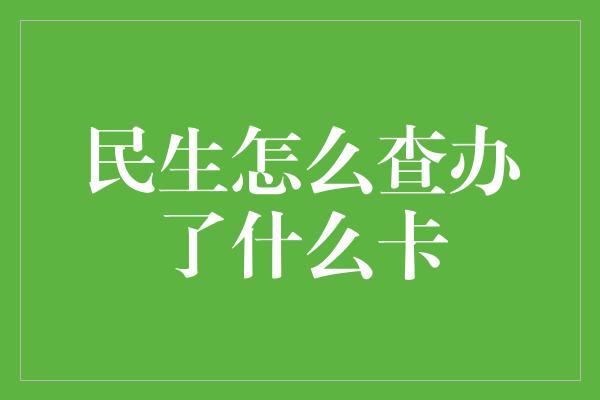 民生怎么查办了什么卡