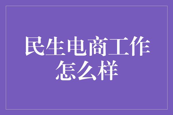 民生电商工作怎么样