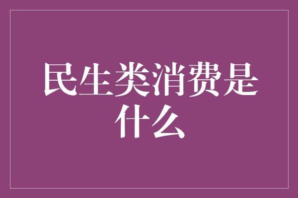 民生类消费是什么