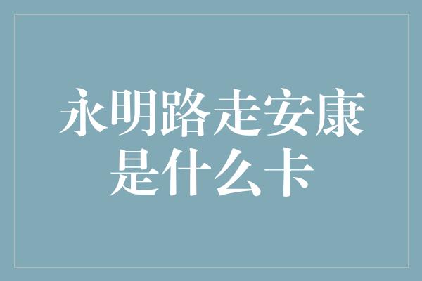 永明路走安康是什么卡