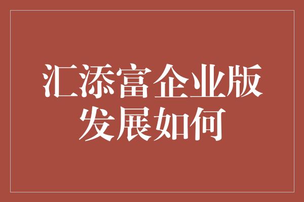 汇添富企业版发展如何