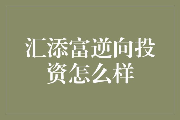 汇添富逆向投资怎么样