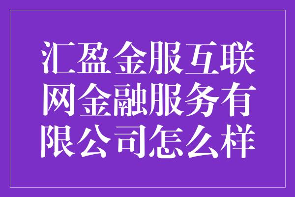 汇盈金服互联网金融服务有限公司怎么样