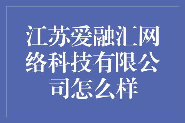 江苏爱融汇网络科技有限公司怎么样