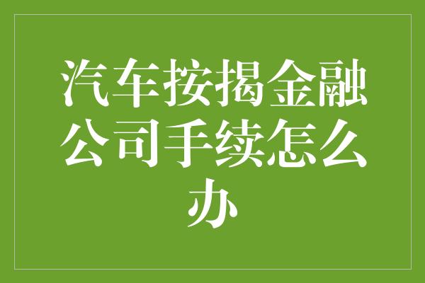 汽车按揭金融公司手续怎么办