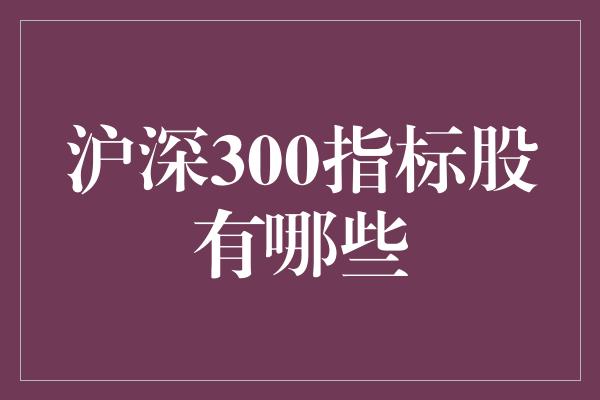 沪深300指标股有哪些