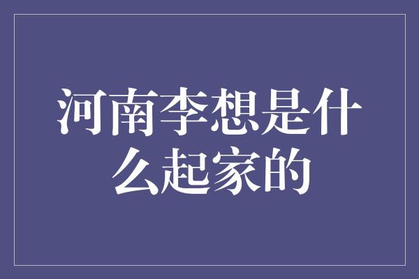 河南李想是什么起家的