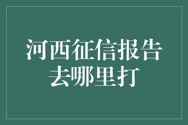 河西征信报告去哪里打