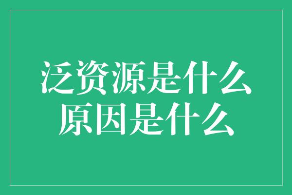 泛资源是什么原因是什么