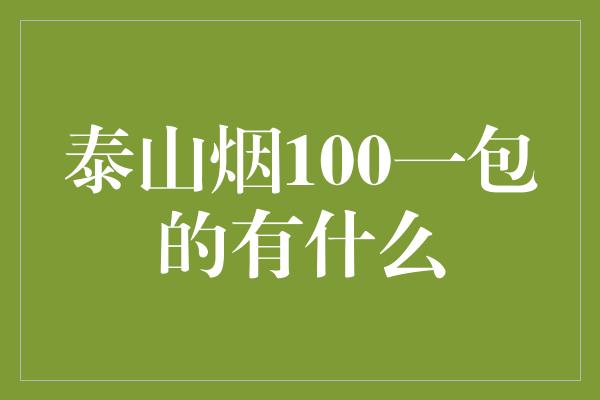 泰山烟100一包的有什么