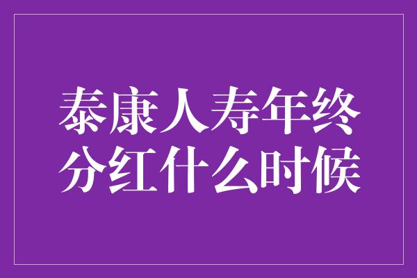 泰康人寿年终分红什么时候