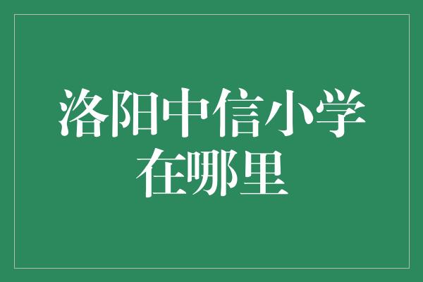 洛阳中信小学在哪里