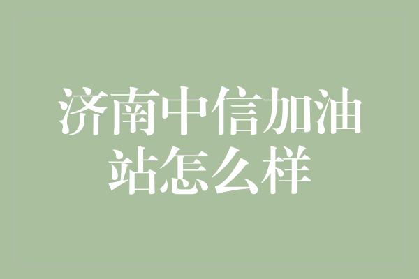 济南中信加油站怎么样