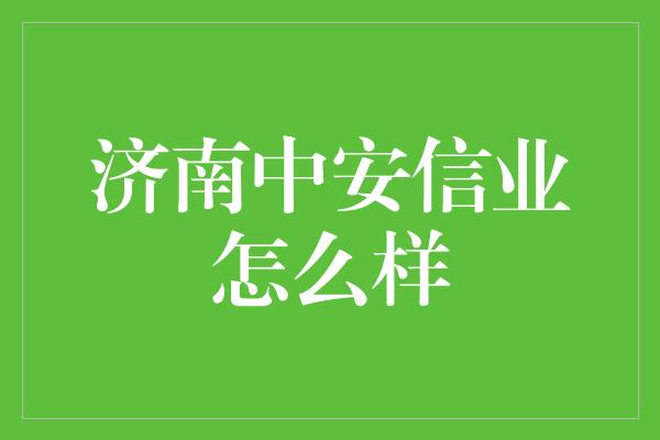 济南中安信业怎么样