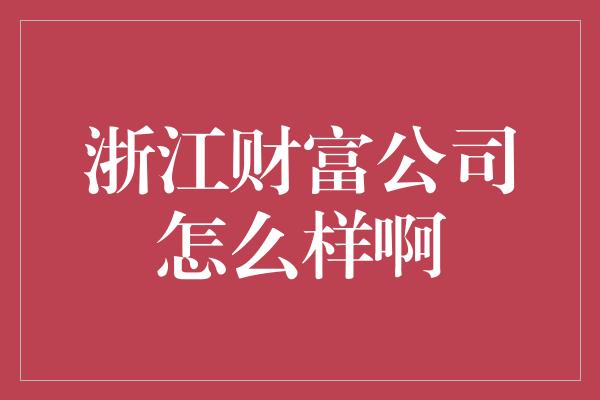 浙江财富公司怎么样啊