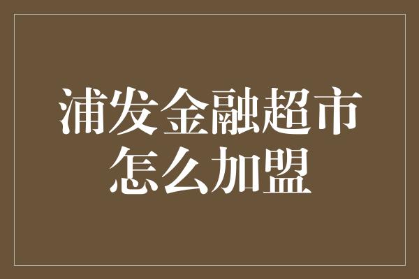 浦发金融超市怎么加盟