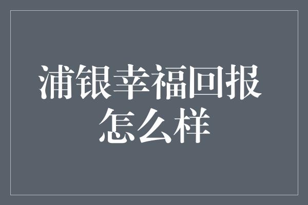 浦银幸福回报 怎么样