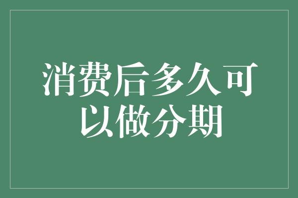 消费后多久可以做分期