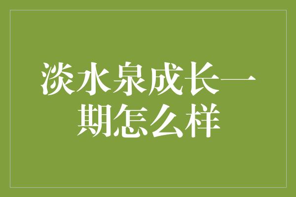 淡水泉成长一期怎么样