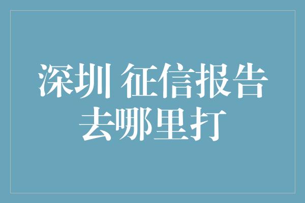 深圳 征信报告去哪里打