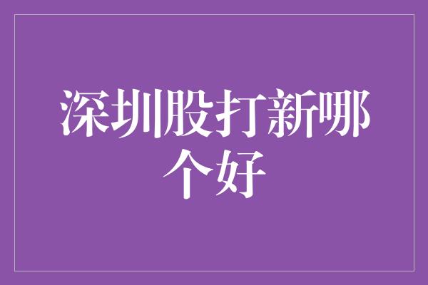 深圳股打新哪个好