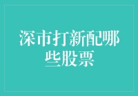 深市打新配哪些股票？选对了比找个好对象还难！